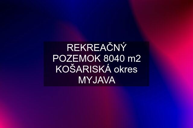 REKREAČNÝ POZEMOK 8040 m2 KOŠARISKÁ okres MYJAVA