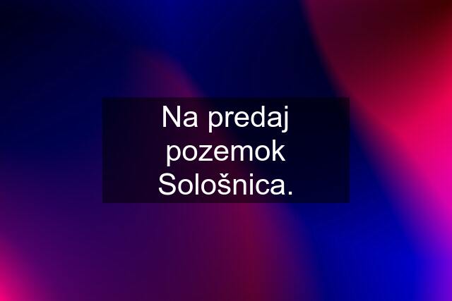 Na predaj pozemok Sološnica.