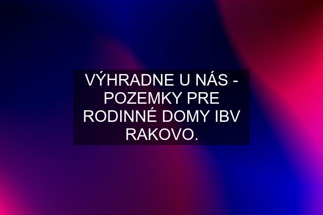 VÝHRADNE U NÁS - POZEMKY PRE RODINNÉ DOMY IBV RAKOVO.