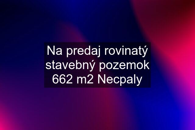 Na predaj rovinatý stavebný pozemok 662 m2 Necpaly