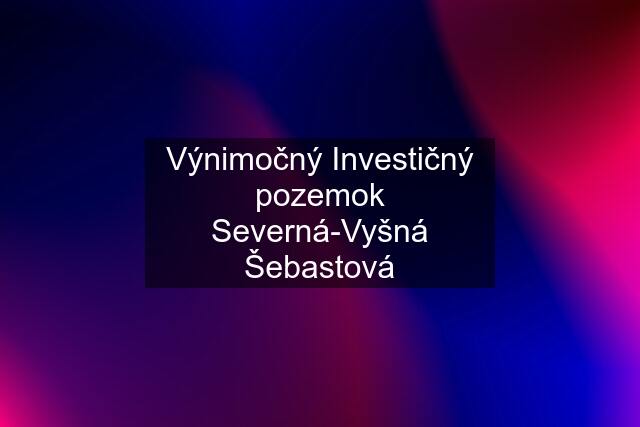 Výnimočný Investičný pozemok Severná-Vyšná Šebastová