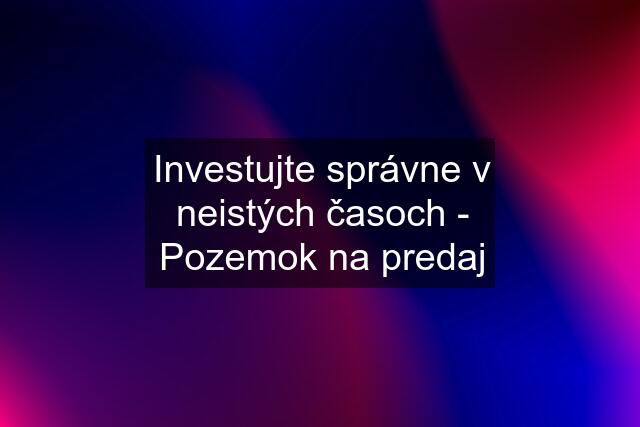 Investujte správne v neistých časoch - Pozemok na predaj