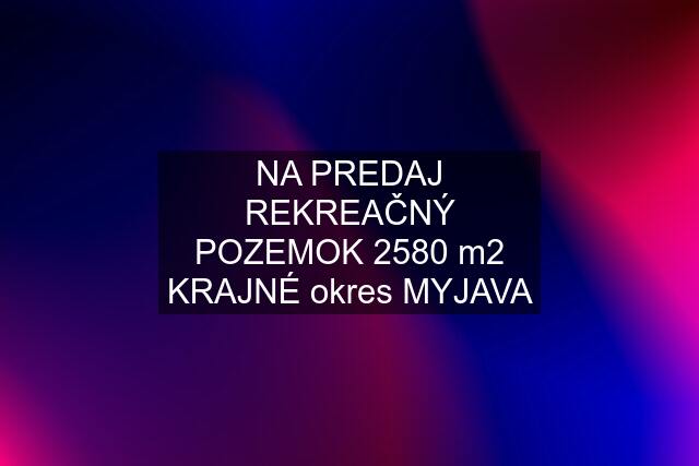 NA PREDAJ REKREAČNÝ POZEMOK 2580 m2 KRAJNÉ okres MYJAVA