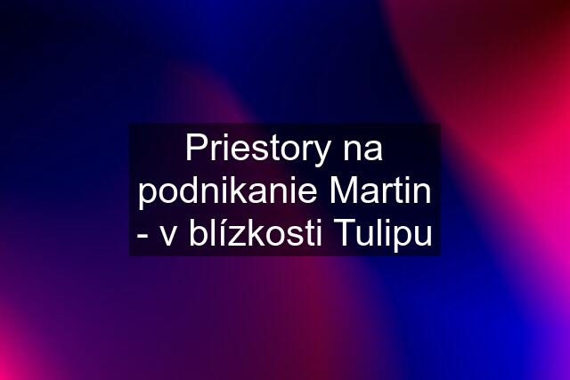 Priestory na podnikanie Martin - v blízkosti Tulipu