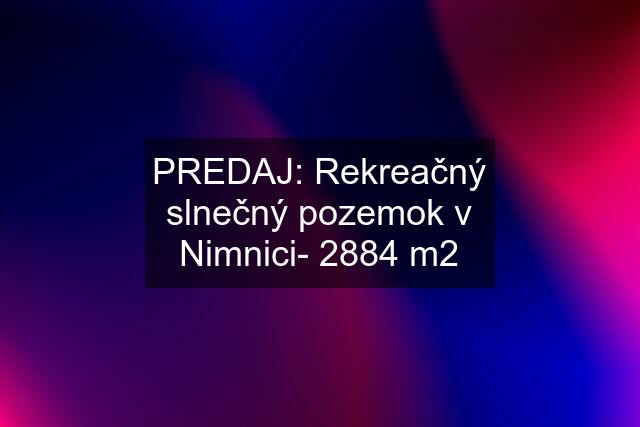 PREDAJ: Rekreačný slnečný pozemok v Nimnici- 2884 m2