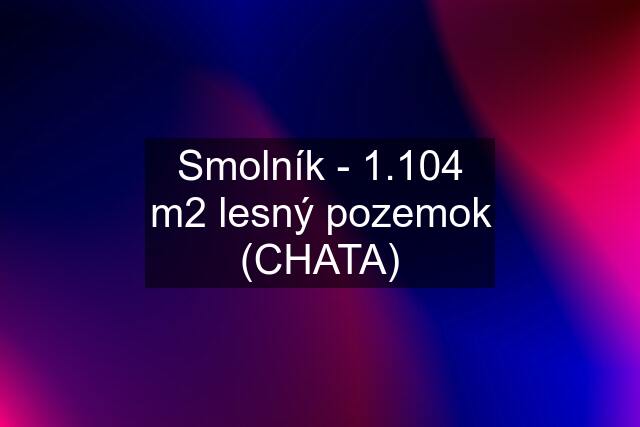 Smolník - 1.104 m2 lesný pozemok (CHATA)