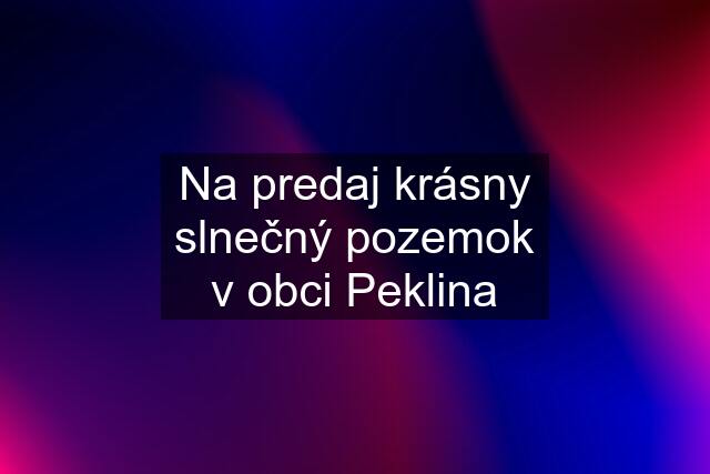 Na predaj krásny slnečný pozemok v obci Peklina