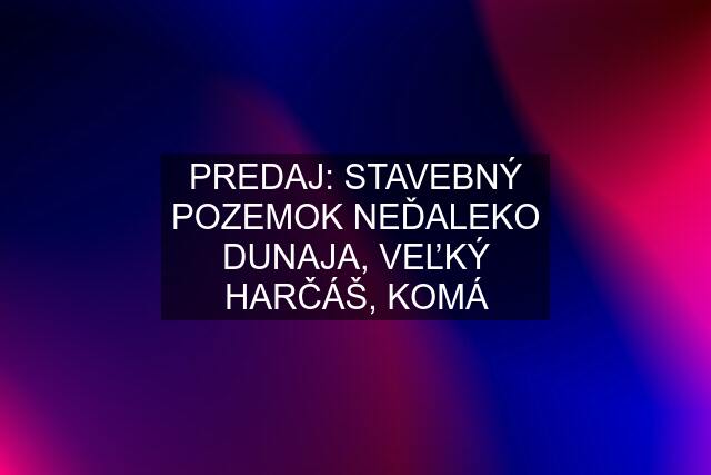 PREDAJ: STAVEBNÝ POZEMOK NEĎALEKO DUNAJA, VEĽKÝ HARČÁŠ, KOMÁ