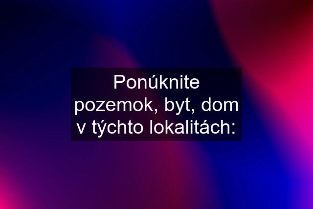 Ponúknite pozemok, byt, dom v týchto lokalitách: