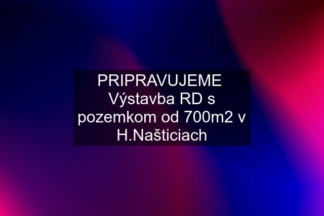 PRIPRAVUJEME  Výstavba RD s pozemkom od 700m2 v H.Našticiach