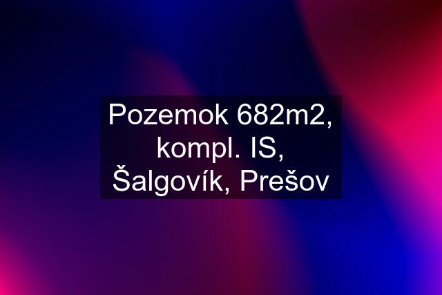 Pozemok 682m2, kompl. IS, Šalgovík, Prešov