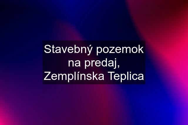 Stavebný pozemok na predaj, Zemplínska Teplica