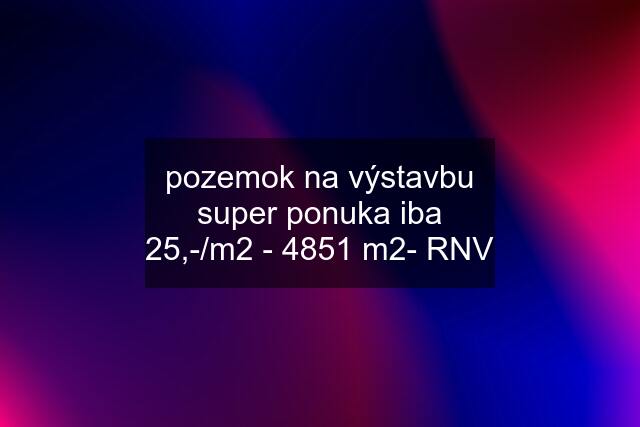 pozemok na výstavbu super ponuka iba 25,-/m2 - 4851 m2- RNV