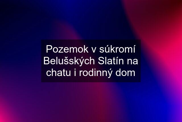 Pozemok v súkromí Belušských Slatín na chatu i rodinný dom