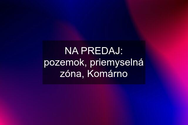 NA PREDAJ: pozemok, priemyselná zóna, Komárno