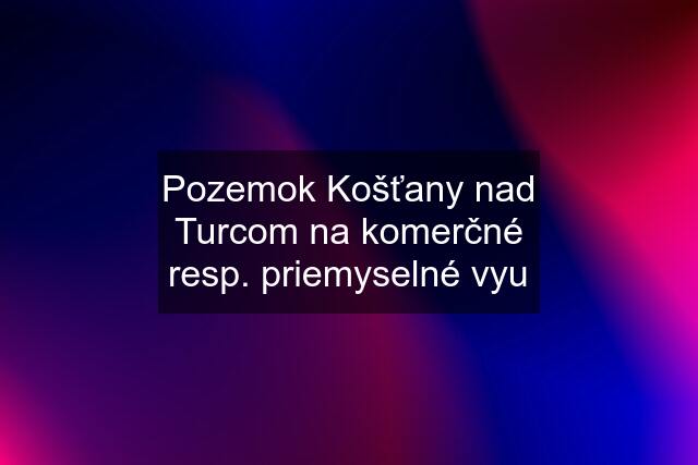 Pozemok Košťany nad Turcom na komerčné resp. priemyselné vyu