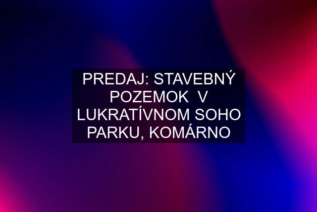 PREDAJ: STAVEBNÝ POZEMOK  V LUKRATÍVNOM SOHO PARKU, KOMÁRNO