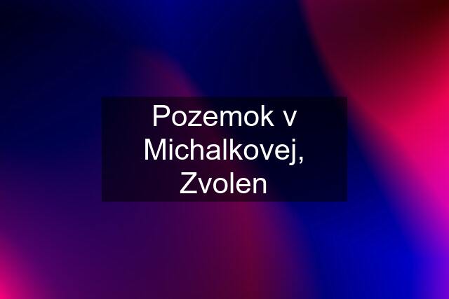 Pozemok v Michalkovej, Zvolen