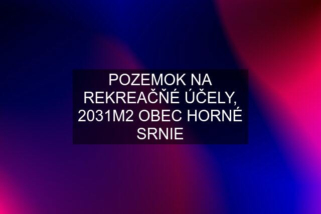 POZEMOK NA REKREAČŇÉ ÚČELY, 2031M2 OBEC HORNÉ SRNIE