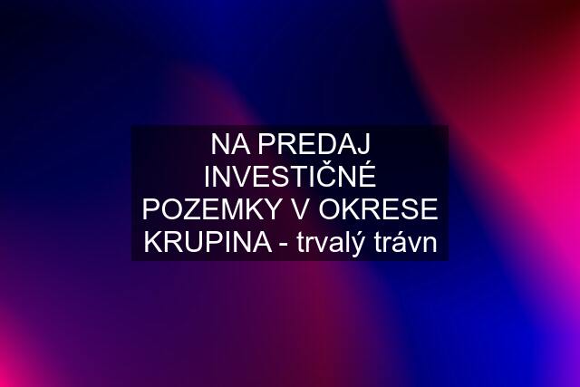 NA PREDAJ INVESTIČNÉ POZEMKY V OKRESE KRUPINA - trvalý trávn