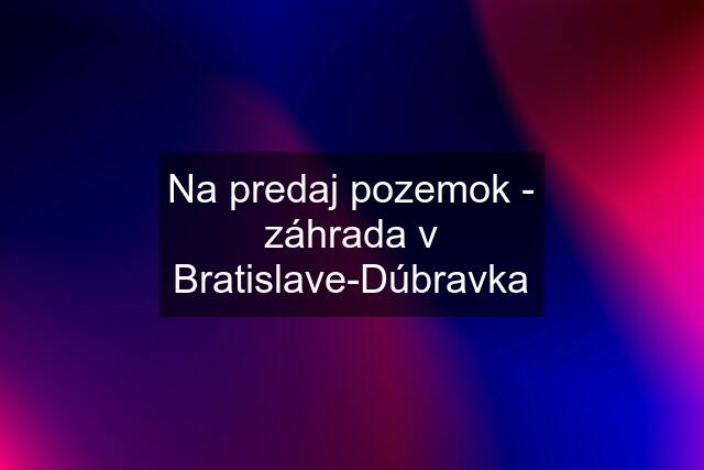 Na predaj pozemok - záhrada v Bratislave-Dúbravka