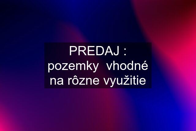 PREDAJ : pozemky  vhodné na rôzne využitie