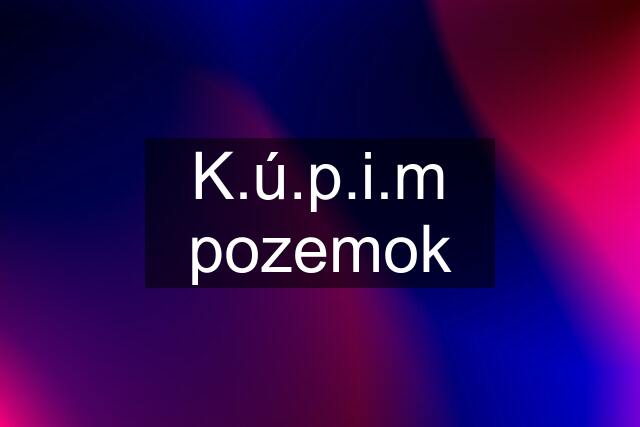 K.ú.p.i.m pozemok