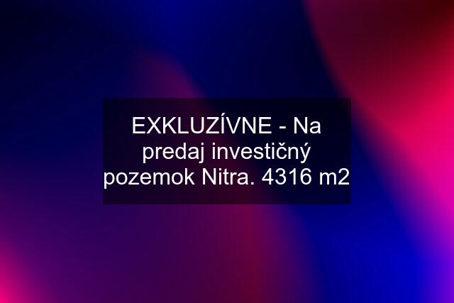 EXKLUZÍVNE - Na predaj investičný pozemok Nitra. 4316 m2