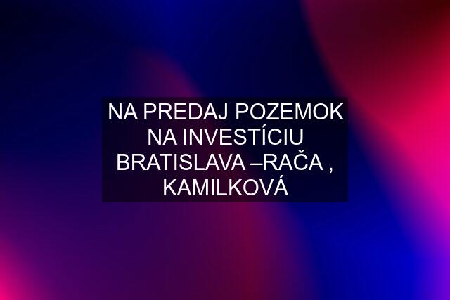 NA PREDAJ POZEMOK NA INVESTÍCIU BRATISLAVA –RAČA , KAMILKOVÁ