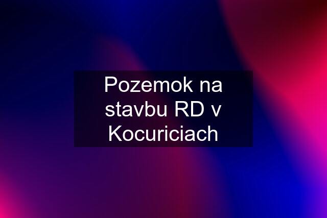 Pozemok na stavbu RD v Kocuriciach