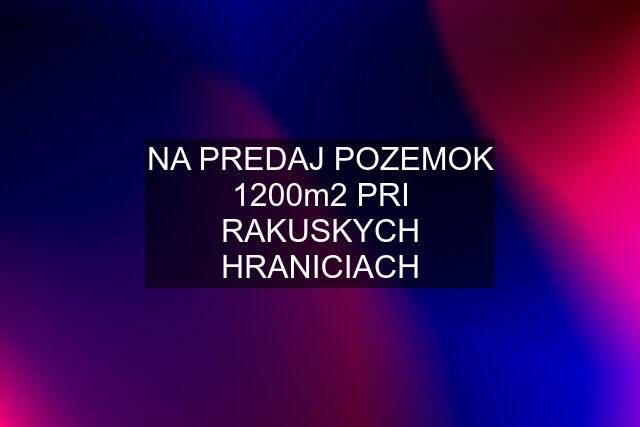 NA PREDAJ POZEMOK 1200m2 PRI RAKUSKYCH HRANICIACH