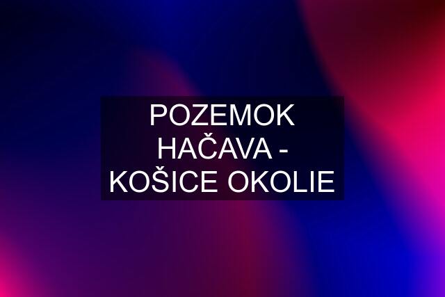 POZEMOK HAČAVA - KOŠICE OKOLIE