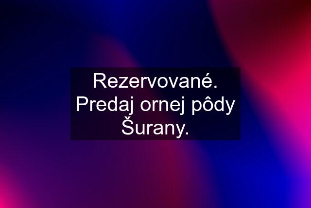 Rezervované. Predaj ornej pôdy Šurany.