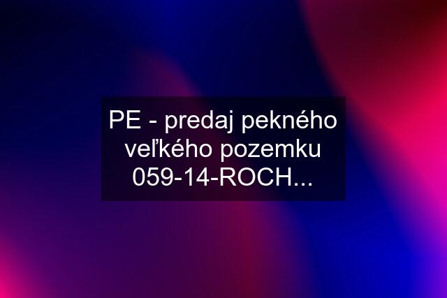 PE - predaj pekného veľkého pozemku 059-14-ROCH...