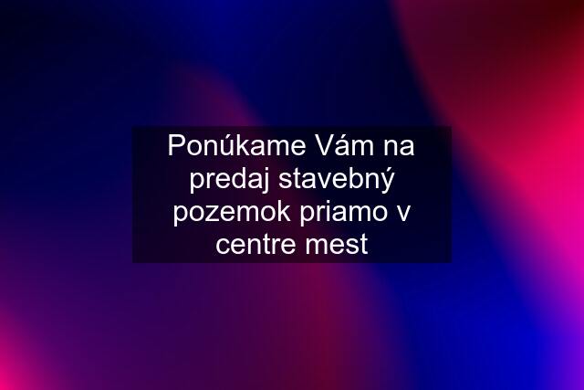 Ponúkame Vám na predaj stavebný pozemok priamo v centre mest