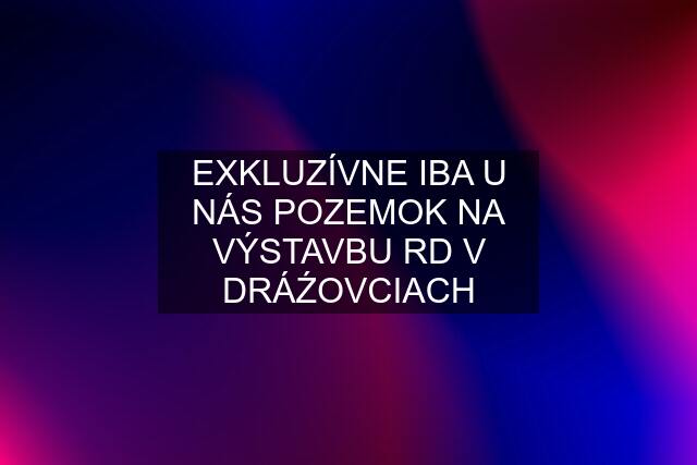 EXKLUZÍVNE IBA U NÁS POZEMOK NA VÝSTAVBU RD V DRÁŹOVCIACH