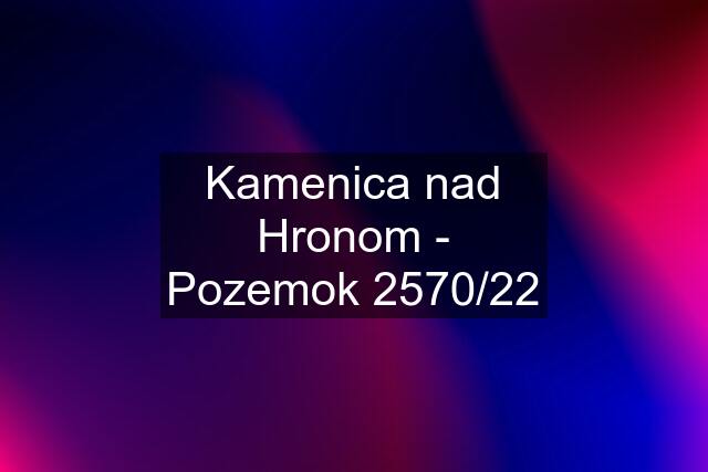 Kamenica nad Hronom - Pozemok 2570/22