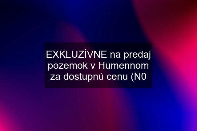 EXKLUZÍVNE na predaj pozemok v Humennom za dostupnú cenu (N0