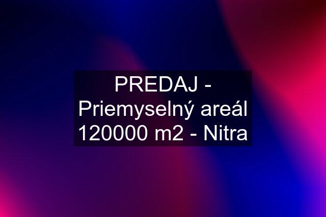 PREDAJ - Priemyselný areál 120000 m2 - Nitra