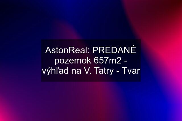 AstonReal: PREDANÉ pozemok 657m2 - výhľad na V. Tatry - Tvar