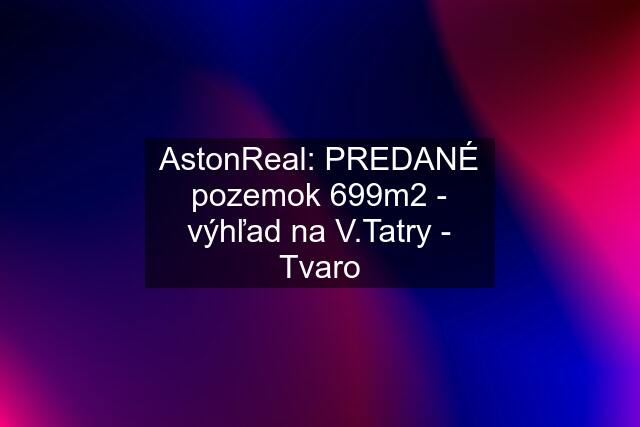 AstonReal: PREDANÉ pozemok 699m2 - výhľad na V.Tatry - Tvaro