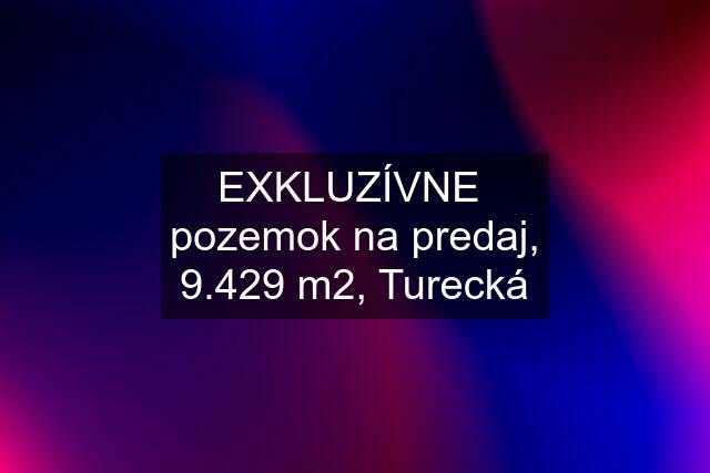 EXKLUZÍVNE  pozemok na predaj, 9.429 m2, Turecká