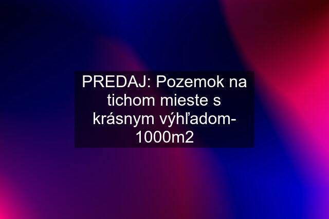 PREDAJ: Pozemok na tichom mieste s krásnym výhľadom- 1000m2