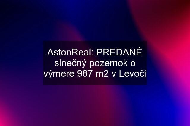 AstonReal: PREDANÉ slnečný pozemok o výmere 987 m2 v Levoči