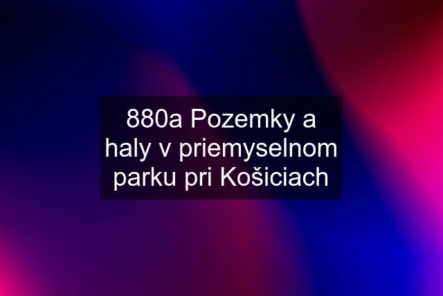 880a Pozemky a haly v priemyselnom parku pri Košiciach