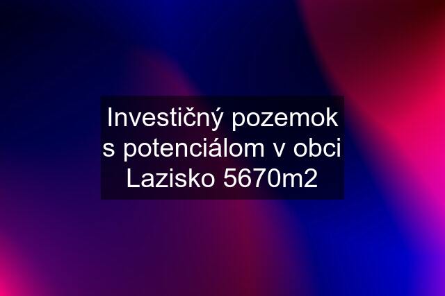 Investičný pozemok s potenciálom v obci Lazisko 5670m2