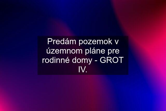 Predám pozemok v územnom pláne pre rodinné domy - GROT IV.