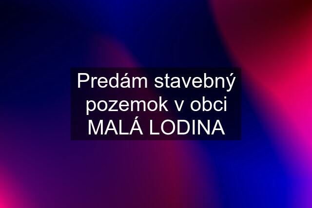 Predám stavebný pozemok v obci MALÁ LODINA