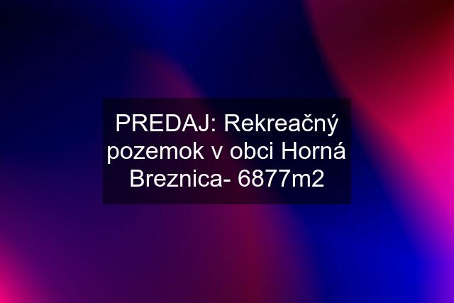 PREDAJ: Rekreačný pozemok v obci Horná Breznica- 6877m2