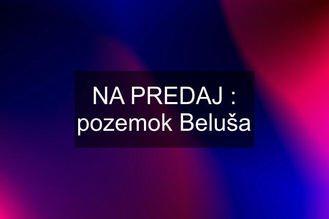 NA PREDAJ : pozemok Beluša